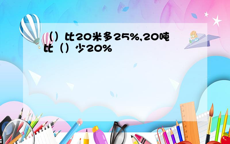 （）比20米多25%,20吨比（）少20%