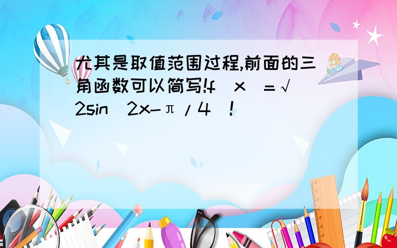 尤其是取值范围过程,前面的三角函数可以简写!f(x)=√2sin(2x-π/4)!