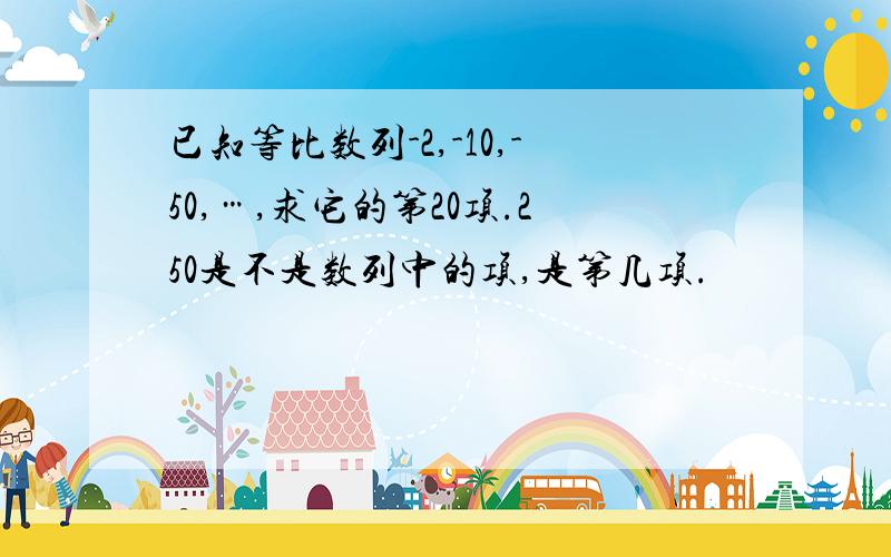 已知等比数列-2,-10,-50,…,求它的第20项.250是不是数列中的项,是第几项.