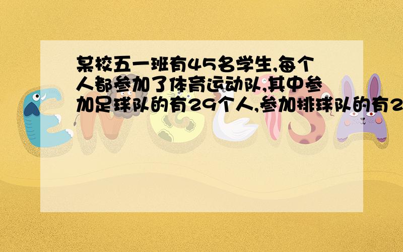 某校五一班有45名学生,每个人都参加了体育运动队,其中参加足球队的有29个人,参加排球队的有27人,参加游泳队的有31人,足球、排球都参加的有12人,足球、游泳都参加的有18人,排球、游泳都参