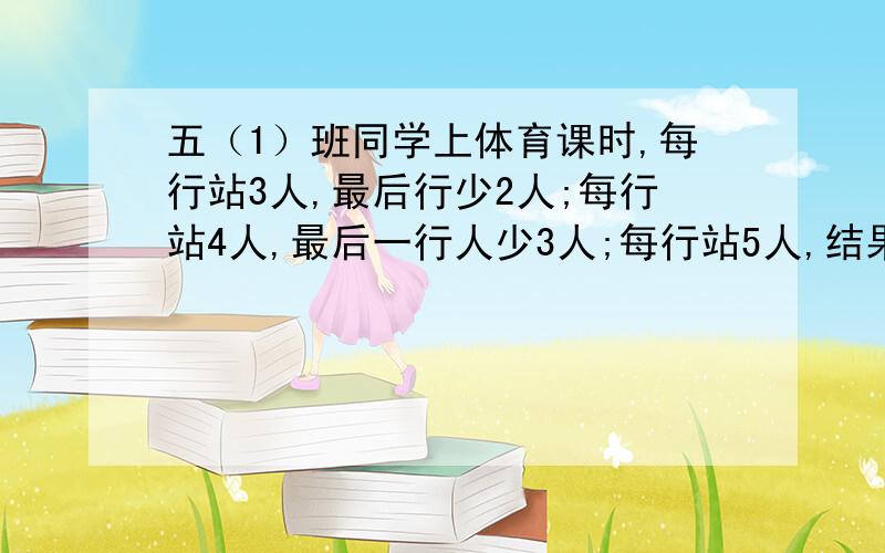 五（1）班同学上体育课时,每行站3人,最后行少2人;每行站4人,最后一行人少3人;每行站5人,结果最后行只有1人.五（1）班最少有多少同学?