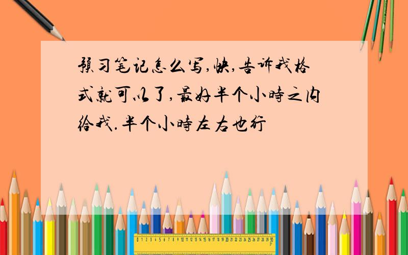 预习笔记怎么写,快,告诉我格式就可以了,最好半个小时之内给我.半个小时左右也行