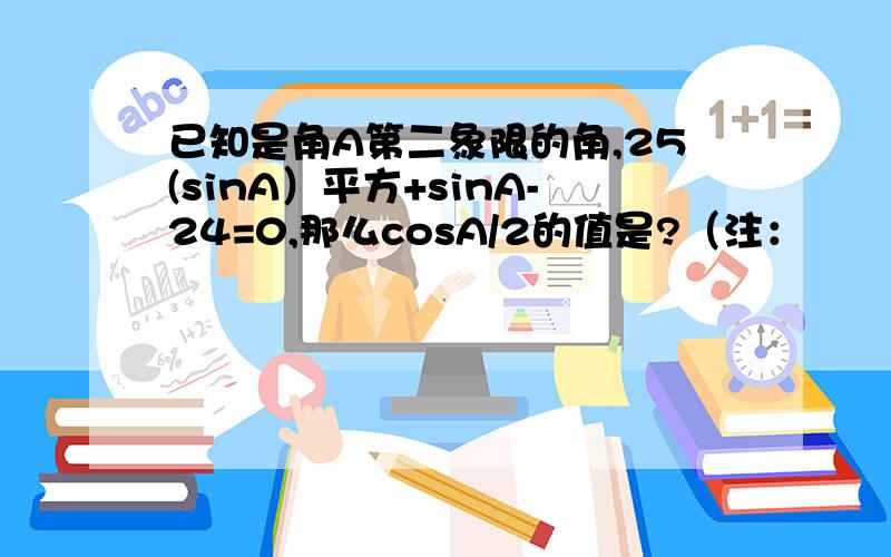 已知是角A第二象限的角,25(sinA）平方+sinA-24=0,那么cosA/2的值是?（注：