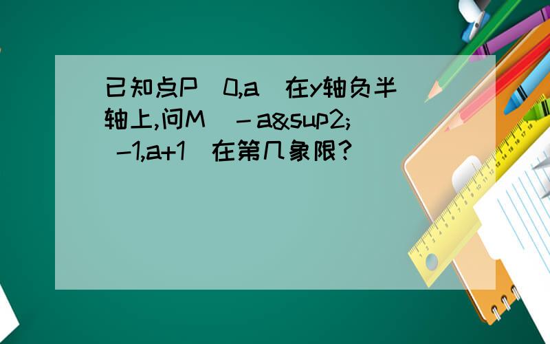 已知点P（0,a）在y轴负半轴上,问M（－a² -1,a+1）在第几象限?