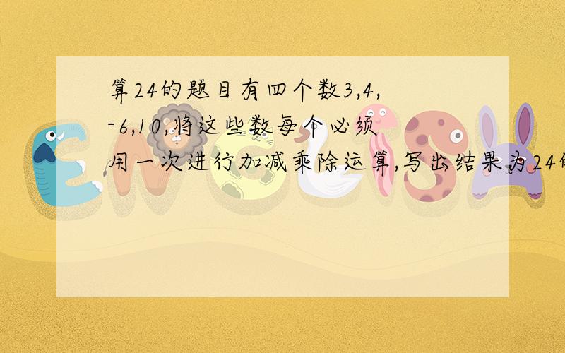 算24的题目有四个数3,4,-6,10,将这些数每个必须用一次进行加减乘除运算,写出结果为24的算式.(写得多,追加的分就多)