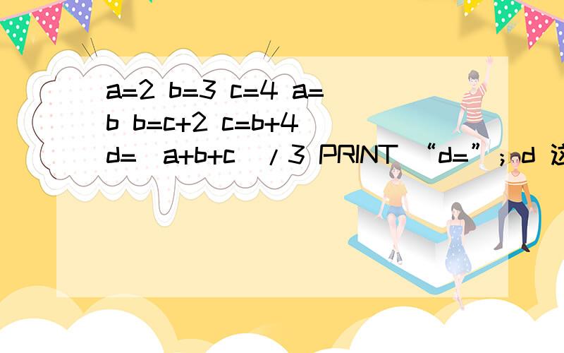 a=2 b=3 c=4 a=b b=c+2 c=b+4 d=(a+b+c)/3 PRINT “d=”；d 这个程序运行结果为多少?