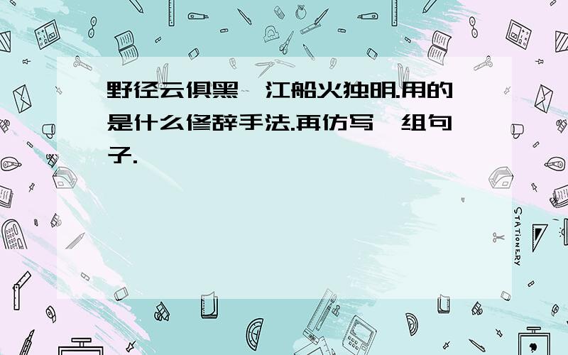 野径云俱黑,江船火独明.用的是什么修辞手法.再仿写一组句子.