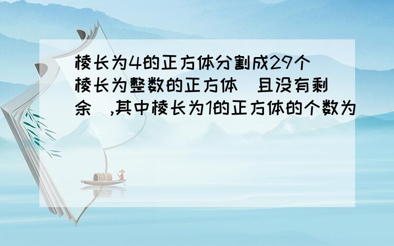 棱长为4的正方体分割成29个棱长为整数的正方体（且没有剩余）,其中棱长为1的正方体的个数为（ ）棱长为4的正方体分割成29个棱长为整数的正方体（且没有剩余）,其中棱长为1的正方体的