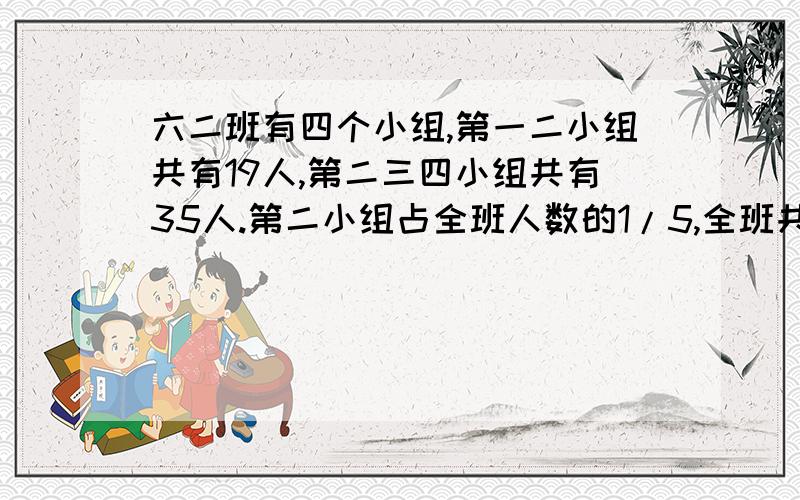 六二班有四个小组,第一二小组共有19人,第二三四小组共有35人.第二小组占全班人数的1/5,全班共有几人