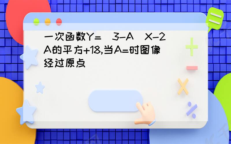 一次函数Y=(3-A)X-2A的平方+18,当A=时图像经过原点