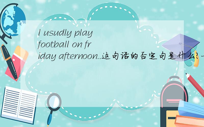 l usudly play football on friday afternoon..这句话的否定句是什么?一般疑问句是什么?play football对这句话提问?速回答!有报酬