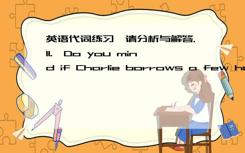 英语代词练习,请分析与解答.11.—Do you mind if Charlie borrows a few hundred dollars from you?—I’m afraid I do.I’ll be glad to lend money to ________ but Charlie.A.someone B.everyone C.anyone D.no one12.The boy spent as much time pl