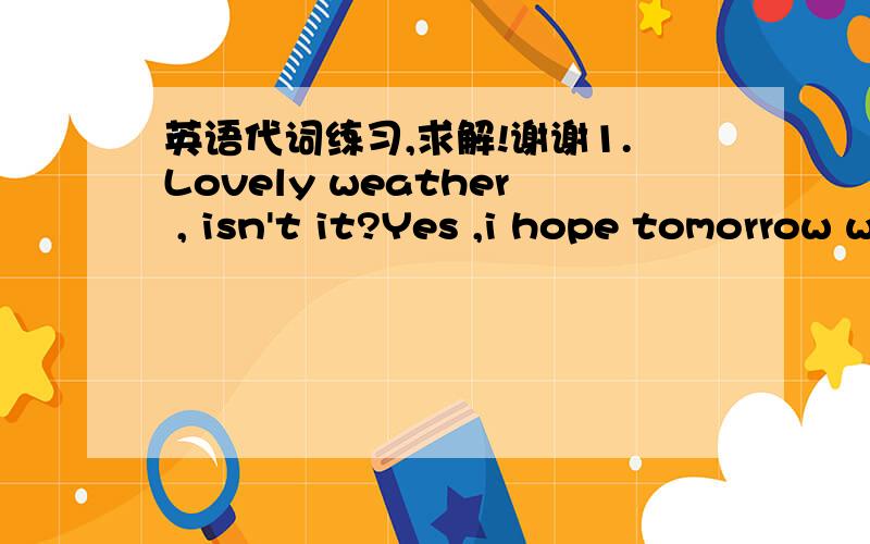 英语代词练习,求解!谢谢1.Lovely weather , isn't it?Yes ,i hope tomorrow will be____nice day .A.the other  B.other   C.another D.others2._____is the sun that gives off light and heat, which makes_____possible for plants to grow.A. This B. bot