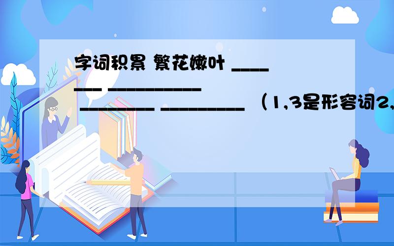 字词积累 繁花嫩叶 _______ __________ ________ _________ （1,3是形容词2,4名词）