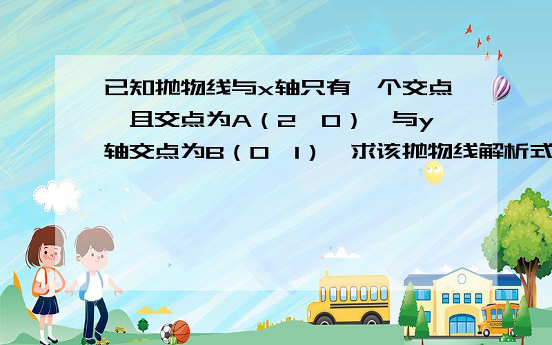 已知抛物线与x轴只有一个交点,且交点为A（2,0）,与y轴交点为B（0,1）,求该抛物线解析式