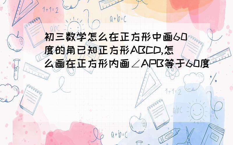 初三数学怎么在正方形中画60度的角已知正方形ABCD,怎么画在正方形内画∠APB等于60度