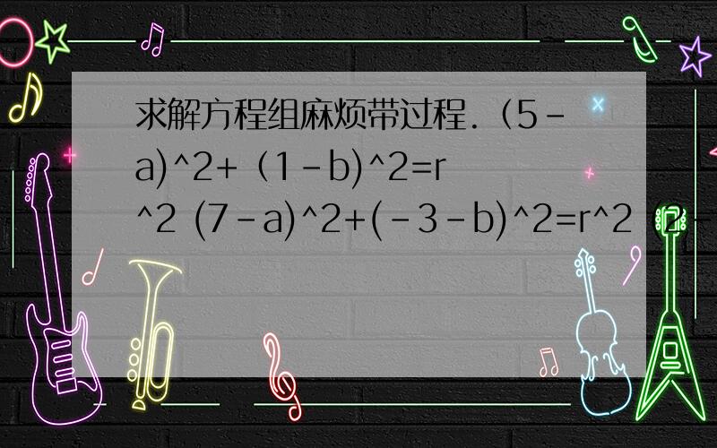 求解方程组麻烦带过程.（5-a)^2+（1-b)^2=r^2 (7-a)^2+(-3-b)^2=r^2 (2-a)^2+(-8-b)2=r^2