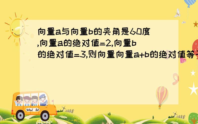 向量a与向量b的夹角是60度,向量a的绝对值=2,向量b的绝对值=3,则向量向量a+b的绝对值等于多少紧急,现在就要