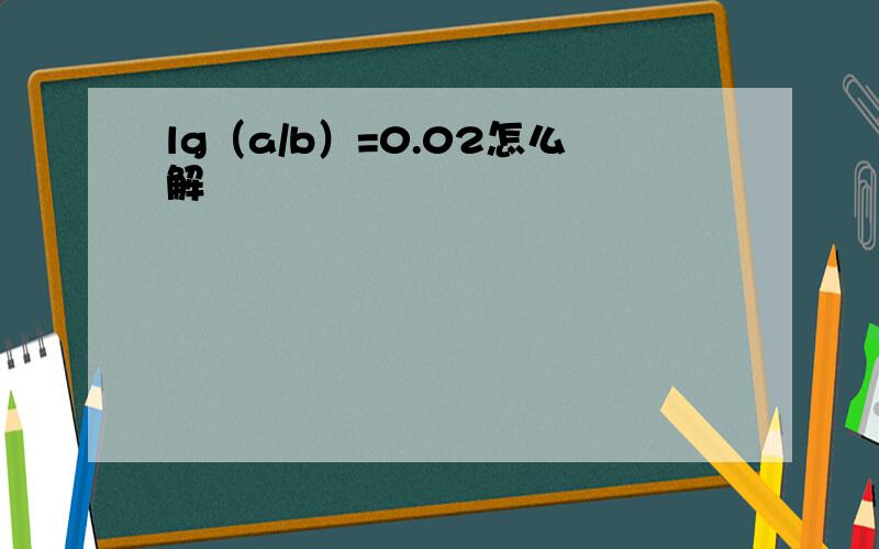 lg（a/b）=0.02怎么解