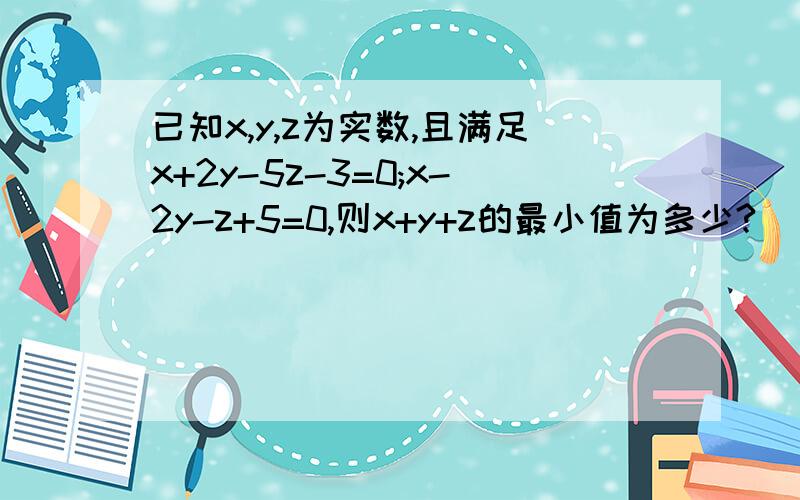 已知x,y,z为实数,且满足x+2y-5z-3=0;x-2y-z+5=0,则x+y+z的最小值为多少?