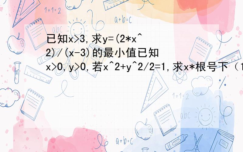 已知x>3,求y=(2*x^2)/(x-3)的最小值已知x>0,y>0,若x^2+y^2/2=1,求x*根号下（1+y^2)的最大值