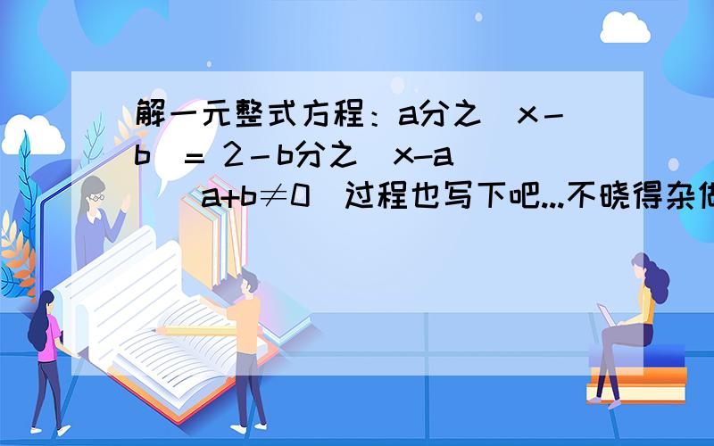 解一元整式方程：a分之（x－b）= 2－b分之（x-a）  (a+b≠0）过程也写下吧...不晓得杂做...