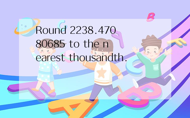 Round 2238.47080685 to the nearest thousandth.