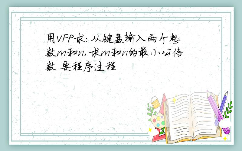 用VFP求:从键盘输入两个整数m和n,求m和n的最小公倍数 要程序过程