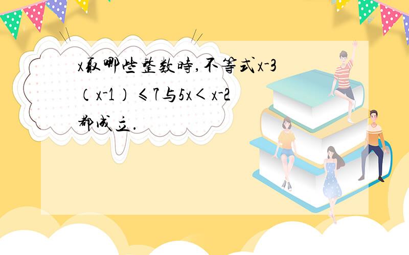 x取哪些整数时,不等式x-3（x-1）≤7与5x＜x-2都成立.