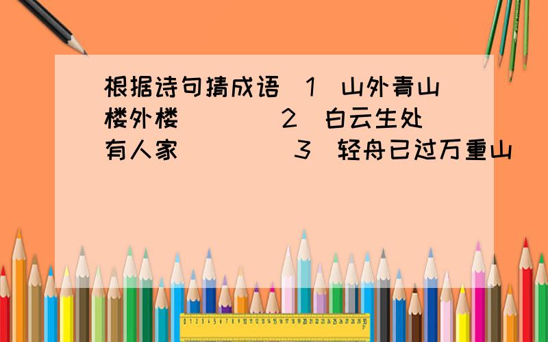 根据诗句猜成语（1）山外青山楼外楼 （ ）（2）白云生处有人家 （ ） （3）轻舟已过万重山（ ）（4）小荷才露尖尖角,早有蜻蜓立上头.（ ） （5）飞流直下三千尺,疑是银河落九天.（ ）