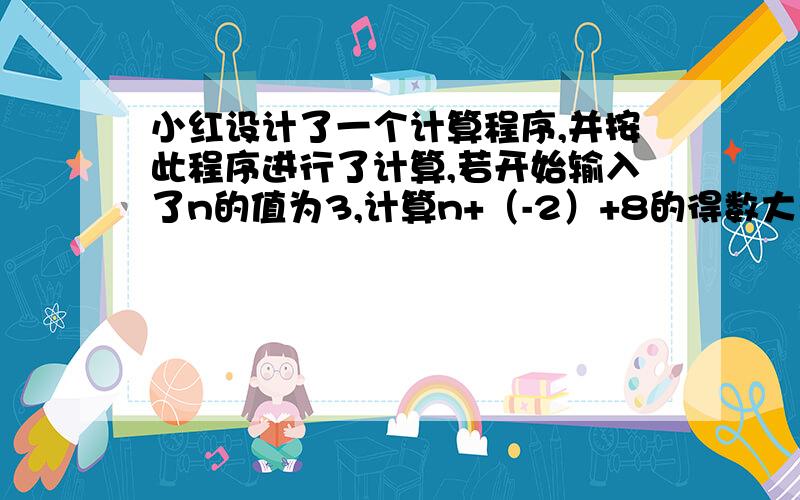 小红设计了一个计算程序,并按此程序进行了计算,若开始输入了n的值为3,计算n+（-2）+8的得数大于20是输入的结果,求最后输出的结果.