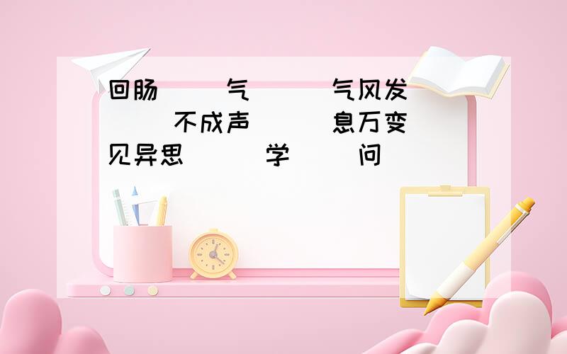 回肠( )气 ( )气风发 ( )不成声 ( )息万变 见异思( ) 学( )问( )