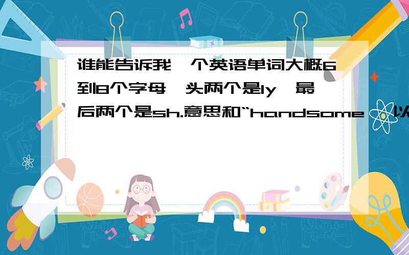 谁能告诉我一个英语单词大概6到8个字母,头两个是ly,最后两个是sh.意思和“handsome