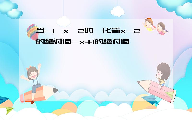 当-1＜x＜2时,化简x-2的绝对值-x+1的绝对值