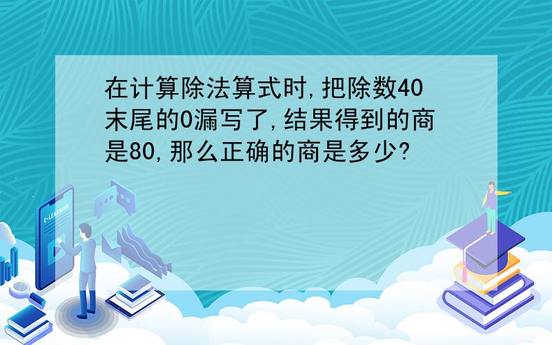 在计算除法算式时,把除数40末尾的0漏写了,结果得到的商是80,那么正确的商是多少?