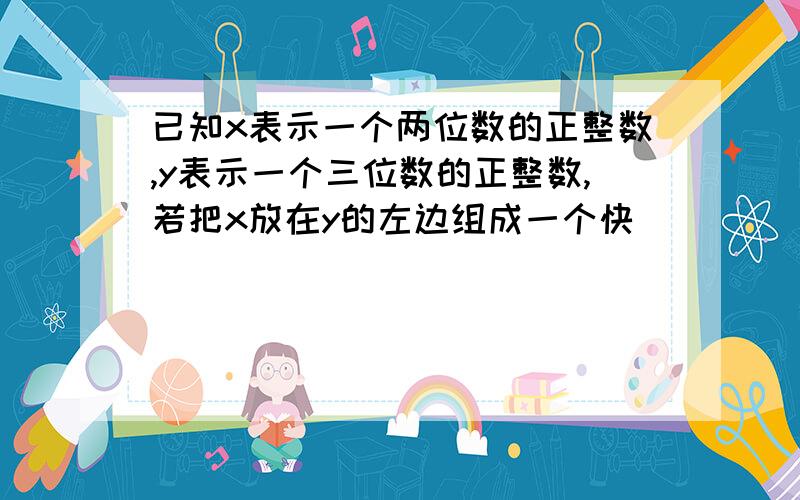 已知x表示一个两位数的正整数,y表示一个三位数的正整数,若把x放在y的左边组成一个快