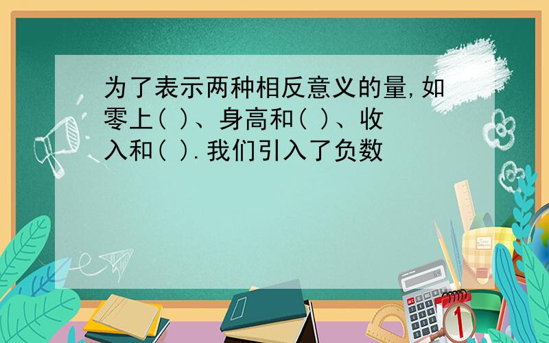 为了表示两种相反意义的量,如零上( )、身高和( )、收入和( ).我们引入了负数