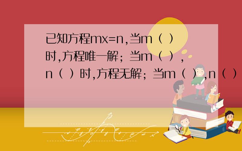 已知方程mx=n,当m（ ）时,方程唯一解；当m（ ）,n（ ）时,方程无解；当m（ ）,n（ ）,方程无数解