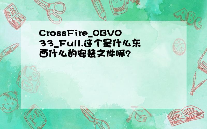 CrossFire_OBV033_Full.这个是什么东西什么的安装文件啊?