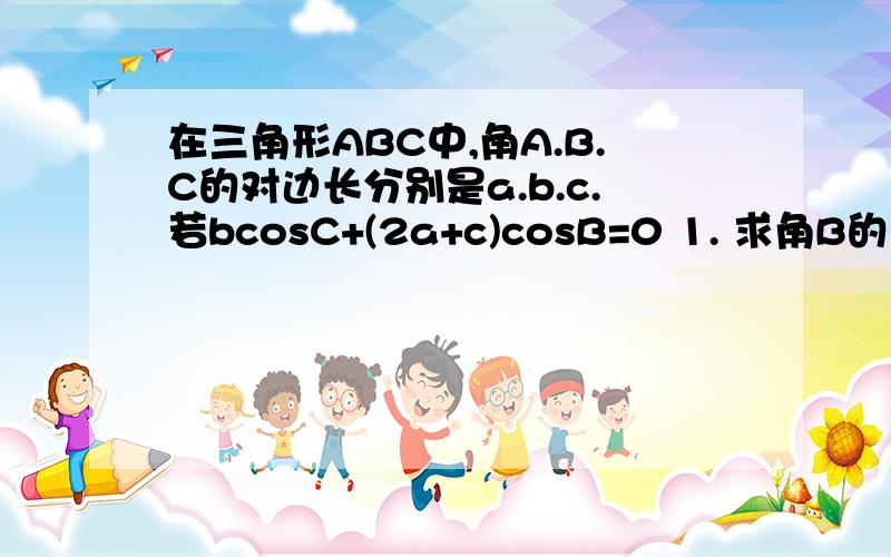 在三角形ABC中,角A.B.C的对边长分别是a.b.c.若bcosC+(2a+c)cosB=0 1. 求角B的大小 2.若b=2. 求三角形ABC在三角形ABC中,角A.B.C的对边长分别是a.b.c.若bcosC+(2a+c)cosB=01. 求角B的大小2.若b=2. 求三角形ABC的面积