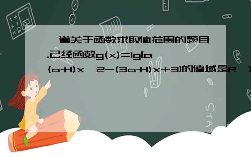 一道关于函数求取值范围的题目.已经函数g(x)=lg[a(a+1)x^2-(3a+1)x+3]的值域是R,求实数a的取值范围.那还有一个问题.a（a+1）>0 的确有值域大于0的部分.不过a（a+1）