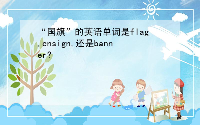 “国旗”的英语单词是flag,ensign,还是banner?