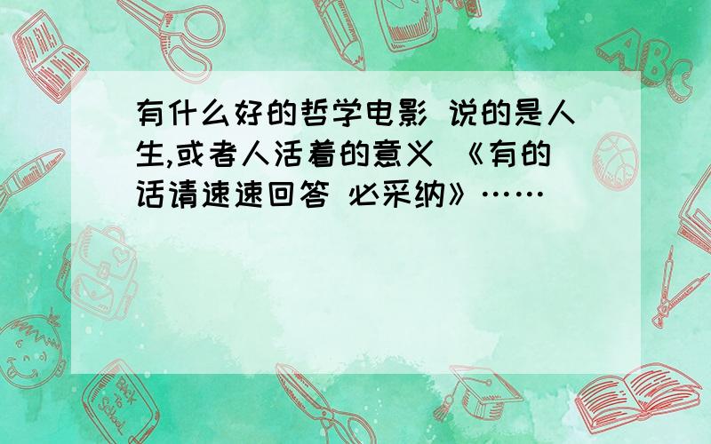 有什么好的哲学电影 说的是人生,或者人活着的意义 《有的话请速速回答 必采纳》……