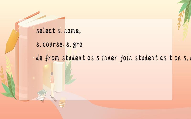 select s.name,s.course,s.grade from student as s inner join student as t on s.name=t.namewhere s.courset.course 我想知道这段代码最后两句是什么意思?为什么又把student as t .