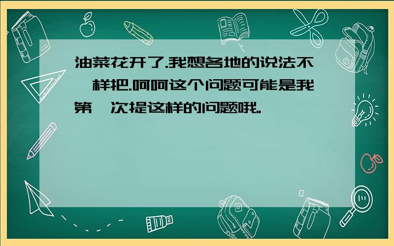 油菜花开了.我想各地的说法不一样把.呵呵这个问题可能是我第一次提这样的问题哦。