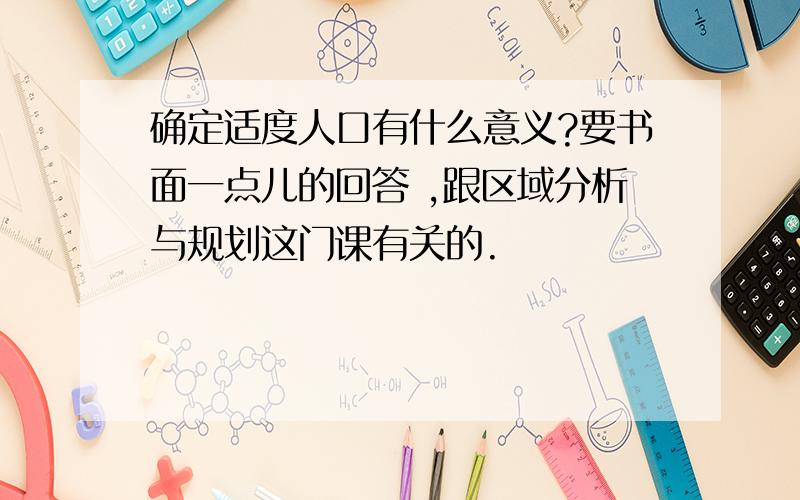 确定适度人口有什么意义?要书面一点儿的回答 ,跟区域分析与规划这门课有关的.