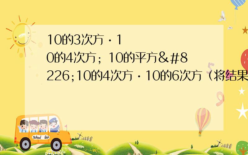 10的3次方•10的4次方；10的平方•10的4次方•10的6次方（将结果写成幂的形式）