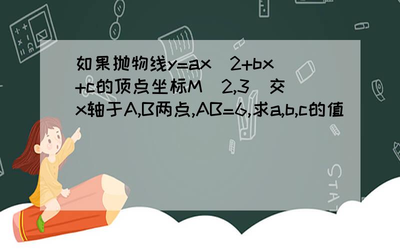 如果抛物线y=ax^2+bx+c的顶点坐标M(2,3)交x轴于A,B两点,AB=6,求a,b,c的值