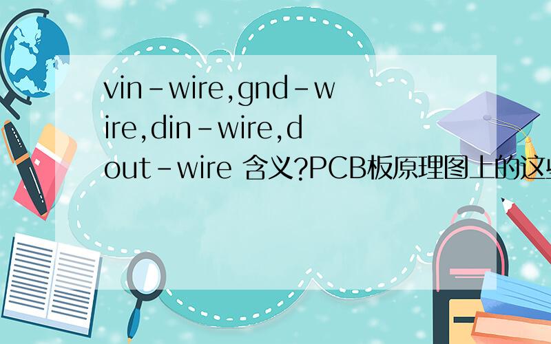 vin-wire,gnd-wire,din-wire,dout-wire 含义?PCB板原理图上的这些具体各代表什么含义?本人最近要学PCB板的维修!把这些翻译成中文的就可以了,