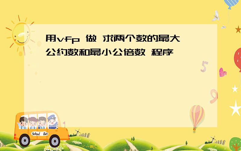 用vfp 做 求两个数的最大公约数和最小公倍数 程序